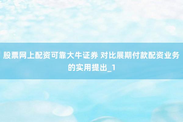 股票网上配资可靠大牛证券 对比展期付款配资业务的实用提出_1