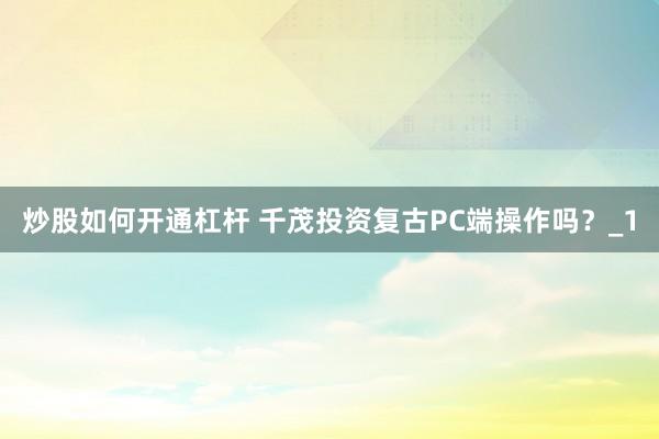 炒股如何开通杠杆 千茂投资复古PC端操作吗？_1