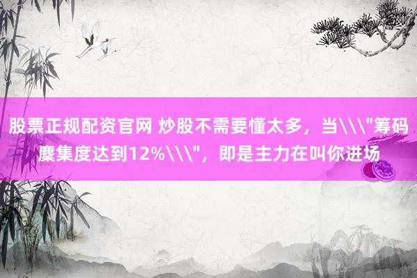 股票正规配资官网 炒股不需要懂太多，当\＂筹码麇集度达到12%\＂，即是主力在叫你进场
