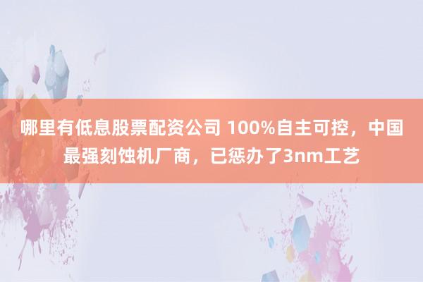 哪里有低息股票配资公司 100%自主可控，中国最强刻蚀机厂商，已惩办了3nm工艺