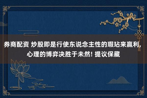 券商配资 炒股即是行使东说念主性的瑕玷来赢利, 心理的博弈决胜于未然! 提议保藏