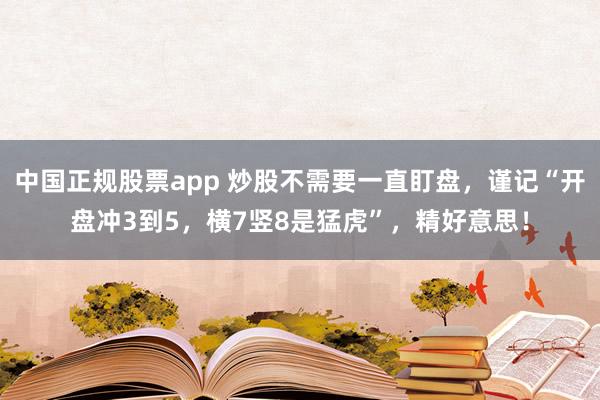 中国正规股票app 炒股不需要一直盯盘，谨记“开盘冲3到5，横7竖8是猛虎”，精好意思！
