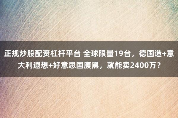 正规炒股配资杠杆平台 全球限量19台，德国造+意大利遐想+好意思国腹黑，就能卖2400万？