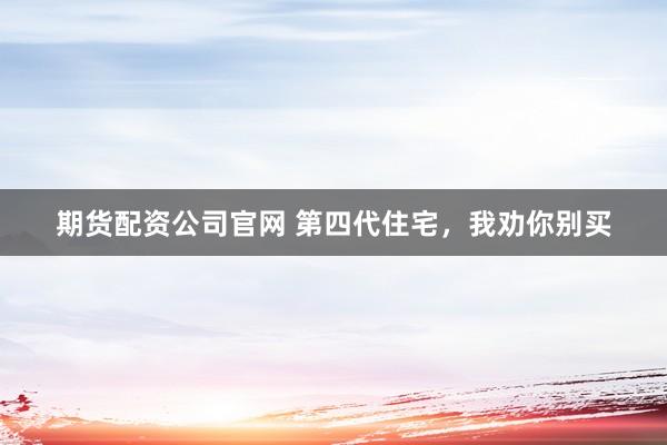 期货配资公司官网 第四代住宅，我劝你别买