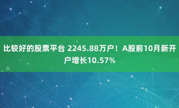 比较好的股票平台 2245.88万户！A股前10月新开户增长10.57%