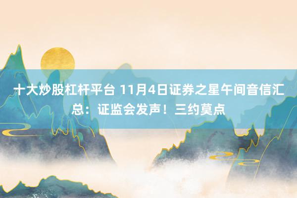 十大炒股杠杆平台 11月4日证券之星午间音信汇总：证监会发声！三约莫点
