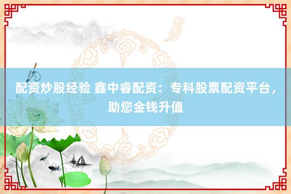 配资炒股经验 鑫中睿配资：专科股票配资平台，助您金钱升值
