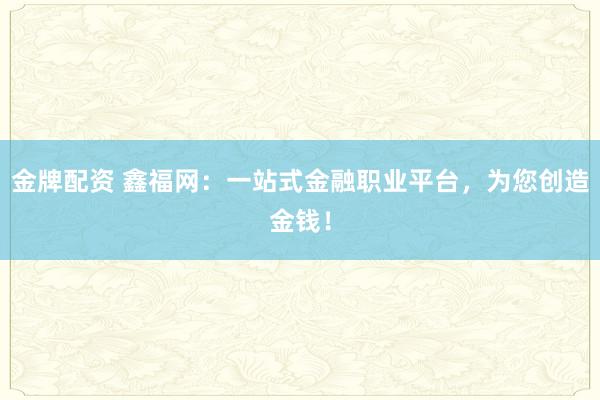 金牌配资 鑫福网：一站式金融职业平台，为您创造金钱！