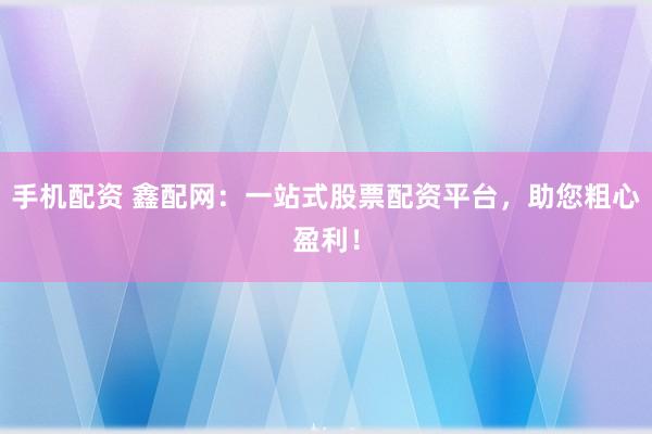 手机配资 鑫配网：一站式股票配资平台，助您粗心盈利！