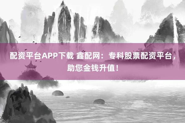 配资平台APP下载 鑫配网：专科股票配资平台，助您金钱升值！
