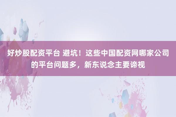 好炒股配资平台 避坑！这些中国配资网哪家公司的平台问题多，新东说念主要谛视