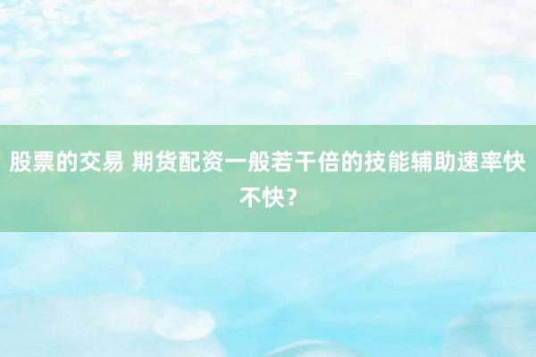 股票的交易 期货配资一般若干倍的技能辅助速率快不快？