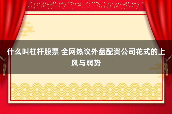 什么叫杠杆股票 全网热议外盘配资公司花式的上风与弱势