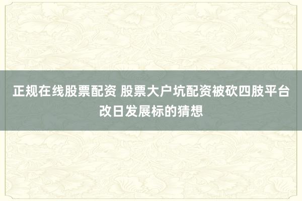正规在线股票配资 股票大户坑配资被砍四肢平台改日发展标的猜想