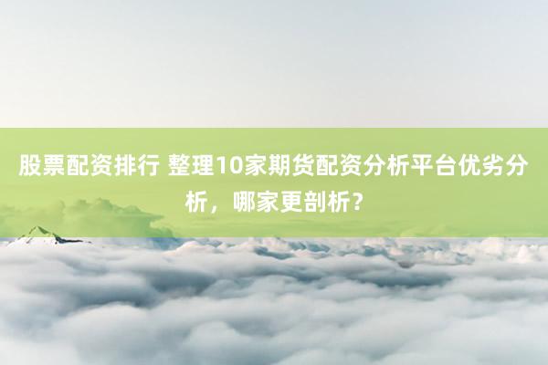 股票配资排行 整理10家期货配资分析平台优劣分析，哪家更剖析？