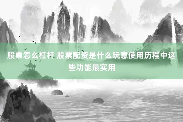 股票怎么杠杆 股票配资是什么玩意使用历程中这些功能最实用