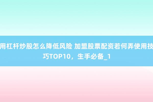 用杠杆炒股怎么降低风险 加盟股票配资若何弄使用技巧TOP10，生手必备_1