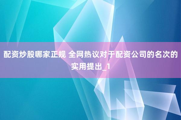 配资炒股哪家正规 全网热议对于配资公司的名次的实用提出_1