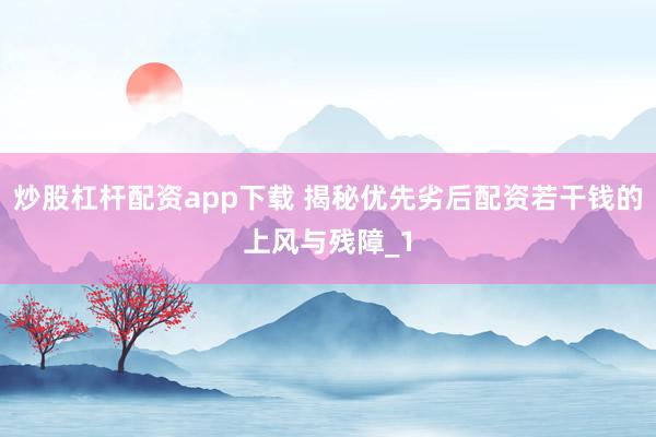 炒股杠杆配资app下载 揭秘优先劣后配资若干钱的上风与残障_1