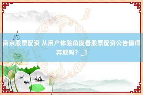 南京股票配资 从用户体验角度看股票配资公告值得弃取吗？_1