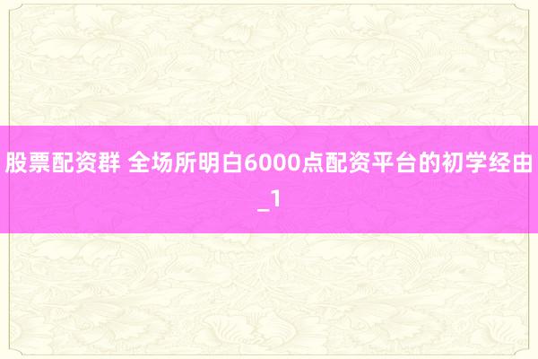 股票配资群 全场所明白6000点配资平台的初学经由_1