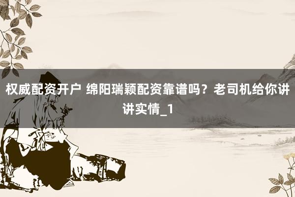 权威配资开户 绵阳瑞颖配资靠谱吗？老司机给你讲讲实情_1