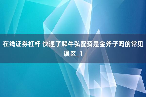 在线证劵杠杆 快速了解牛弘配资是金斧子吗的常见误区_1