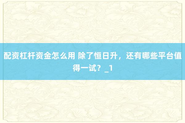 配资杠杆资金怎么用 除了恒日升，还有哪些平台值得一试？_1