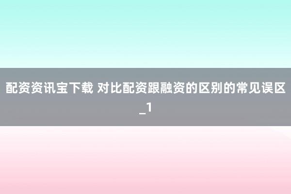 配资资讯宝下载 对比配资跟融资的区别的常见误区_1