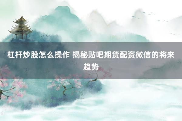 杠杆炒股怎么操作 揭秘贴吧期货配资微信的将来趋势