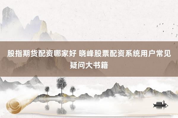 股指期货配资哪家好 晓峰股票配资系统用户常见疑问大书籍