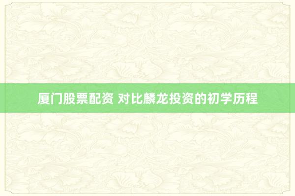 厦门股票配资 对比麟龙投资的初学历程