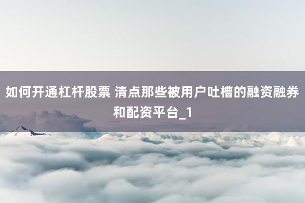 如何开通杠杆股票 清点那些被用户吐槽的融资融券和配资平台_1