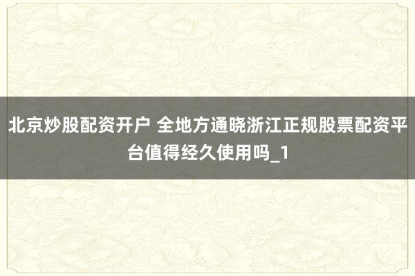 北京炒股配资开户 全地方通晓浙江正规股票配资平台值得经久使用吗_1