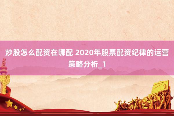 炒股怎么配资在哪配 2020年股票配资纪律的运营策略分析_1