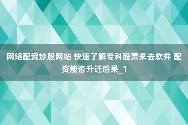 网络配资炒股网站 快速了解专科股票来去软件 配资能否升迁后果_1