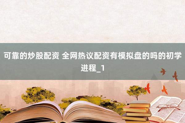 可靠的炒股配资 全网热议配资有模拟盘的吗的初学进程_1