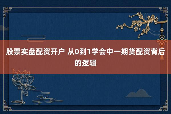 股票实盘配资开户 从0到1学会中一期货配资背后的逻辑