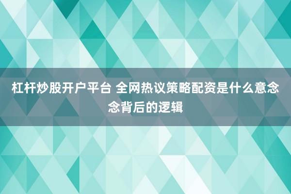 杠杆炒股开户平台 全网热议策略配资是什么意念念背后的逻辑
