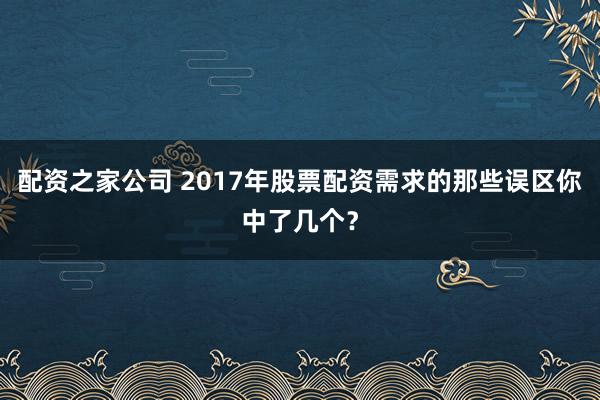 配资之家公司 2017年股票配资需求的那些误区你中了几个？