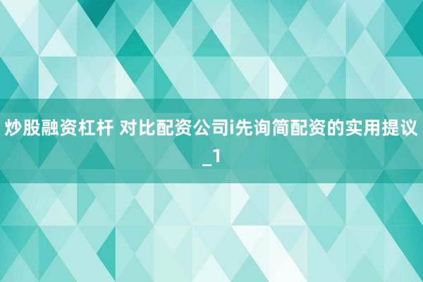 炒股融资杠杆 对比配资公司i先询简配资的实用提议_1