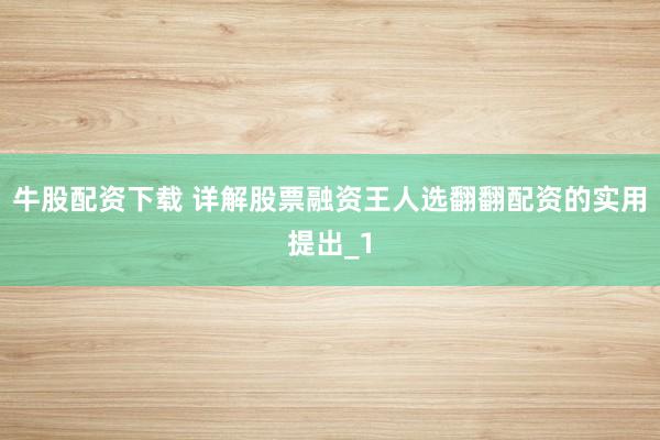 牛股配资下载 详解股票融资王人选翻翻配资的实用提出_1