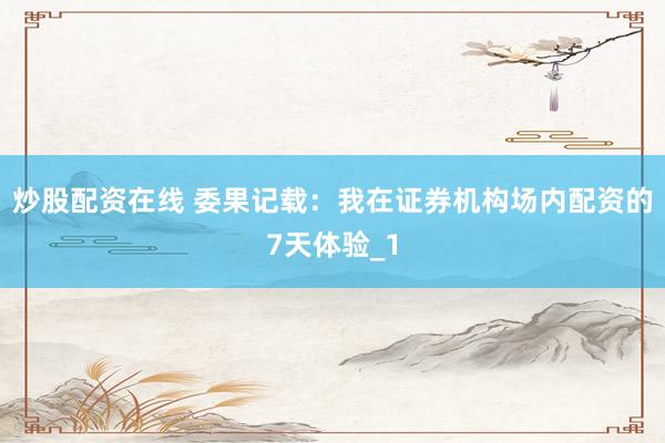炒股配资在线 委果记载：我在证券机构场内配资的7天体验_1