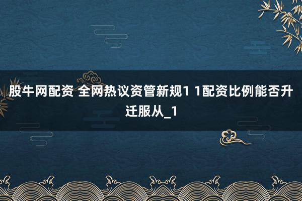 股牛网配资 全网热议资管新规1 1配资比例能否升迁服从_1