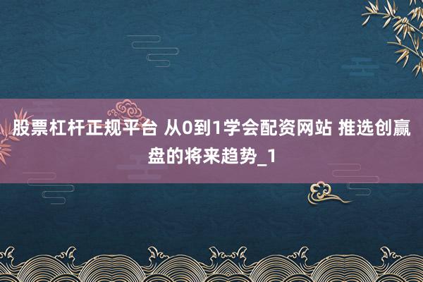 股票杠杆正规平台 从0到1学会配资网站 推选创赢盘的将来趋势_1