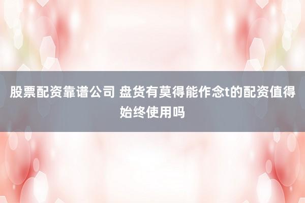股票配资靠谱公司 盘货有莫得能作念t的配资值得始终使用吗