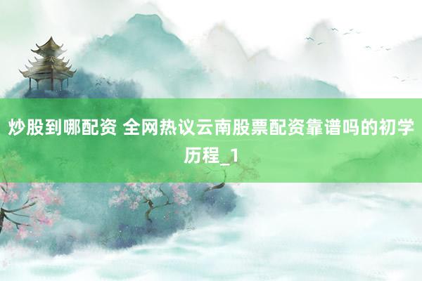 炒股到哪配资 全网热议云南股票配资靠谱吗的初学历程_1