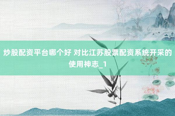 炒股配资平台哪个好 对比江苏股票配资系统开采的使用神志_1