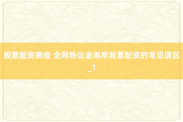 股票配资哪些 全网热议金海岸股票配资的常见误区_1
