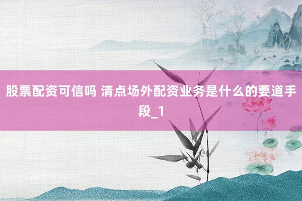 股票配资可信吗 清点场外配资业务是什么的要道手段_1